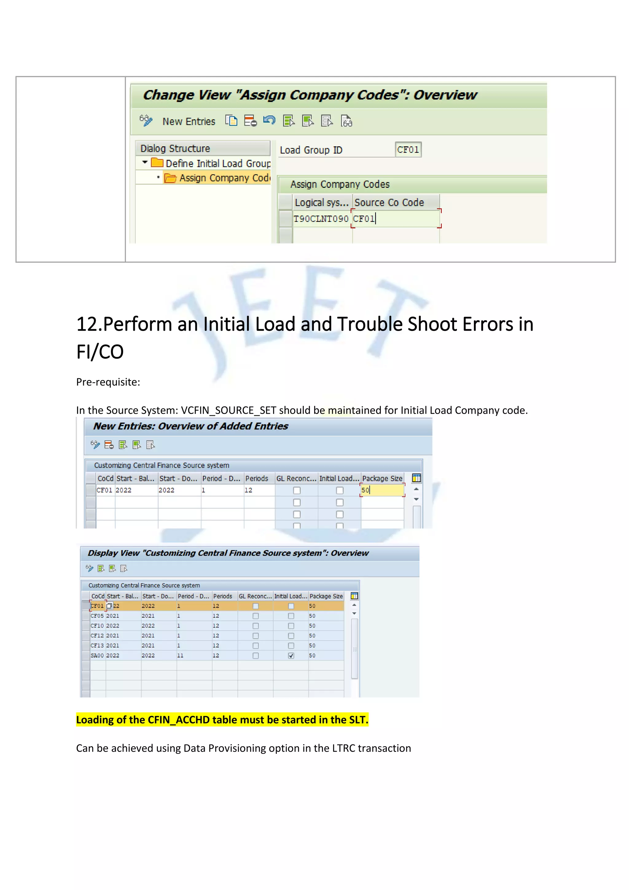 12.Perform an Initial Load and Trouble Shoot Errors in
FI/CO
Pre-requisite:
In the Source System: VCFIN_SOURCE_SET should be maintained for Initial Load Company code.
Loading of the CFIN_ACCHD table must be started in the SLT.
Can be achieved using Data Provisioning option in the LTRC transaction
 