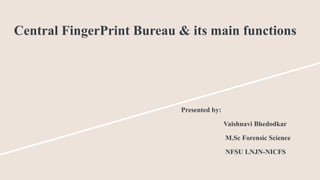 Central FingerPrint Bureau & its main functions
Presented by:
Vaishnavi Bhedodkar
M.Sc Forensic Science
NFSU LNJN-NICFS
 