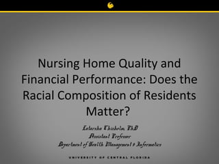 Nursing Home Quality and
Financial Performance: Does the
Racial Composition of Residents
Matter?
Latarsha Chisholm, PhD
Assistant Professor
Department of Health Management & Informatics

 