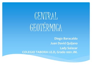 CENTRAL
GEOTÉRMICA
Diego Baracaldo
Juan David Quijano
Lady Salazar
COLEGIO TABORA I.E.D, Grado 1001 JM.
 
