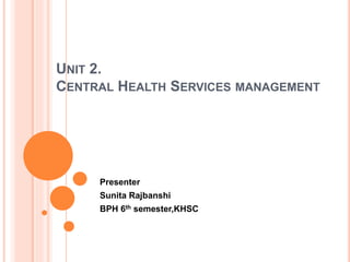 UNIT 2.
CENTRAL HEALTH SERVICES MANAGEMENT
Presenter
Sunita Rajbanshi
BPH 6th semester,KHSC
 