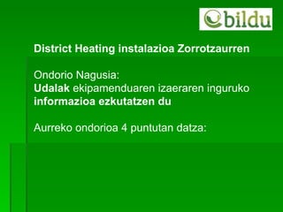 District Heating instalazioa Zorrotzaurren Ondorio Nagusia: Udalak  ekipamenduaren izaeraren inguruko  informazioa ezkutatzen du Aurreko ondorioa 4 puntutan datza: 