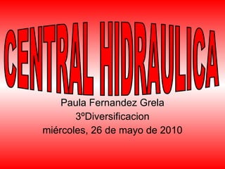 Paula Fernandez Grela 3ºDiversificacion miércoles, 26 de mayo de 2010 CENTRAL HIDRAULICA 