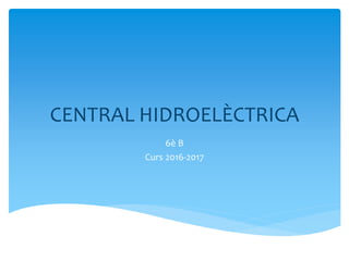 CENTRAL HIDROELÈCTRICA
6è B
Curs 2016-2017
 