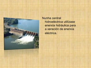 Nunha central
hidroeléctrica utilízase
enerxía hidráulica para
a xeración de enerxía
eléctrica.
 