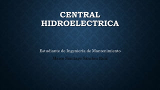 CENTRAL
HIDROELECTRICA
Estudiante de Ingeniería de Mantenimiento
Marco Santiago Sánchez Ruiz
 