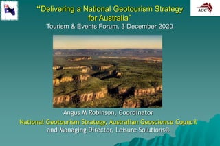 “Delivering a National Geotourism Strategy
for Australia”
Tourism & Events Forum, 3 December 2020
Angus M Robinson, Coordinator
National Geotourism Strategy, Australian Geoscience Council
and Managing Director, Leisure Solutions®
 