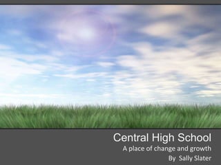 Central High School A place of change and growth By  Sally Slater 