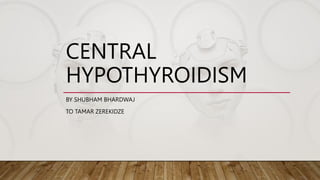 CENTRAL
HYPOTHYROIDISM
BY SHUBHAM BHARDWAJ
TO TAMAR ZEREKIDZE
 