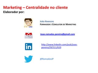 Marketing – Centralidade no cliente
Elaborador por:
JOÃO RAMADAS
FORMADOR E CONSULTOR DE MARKETING

Joao.ramadas.pereira@gmail.com

http://www.linkedin.com/pub/joaopereira/29/511/619

@RamadasJP

 