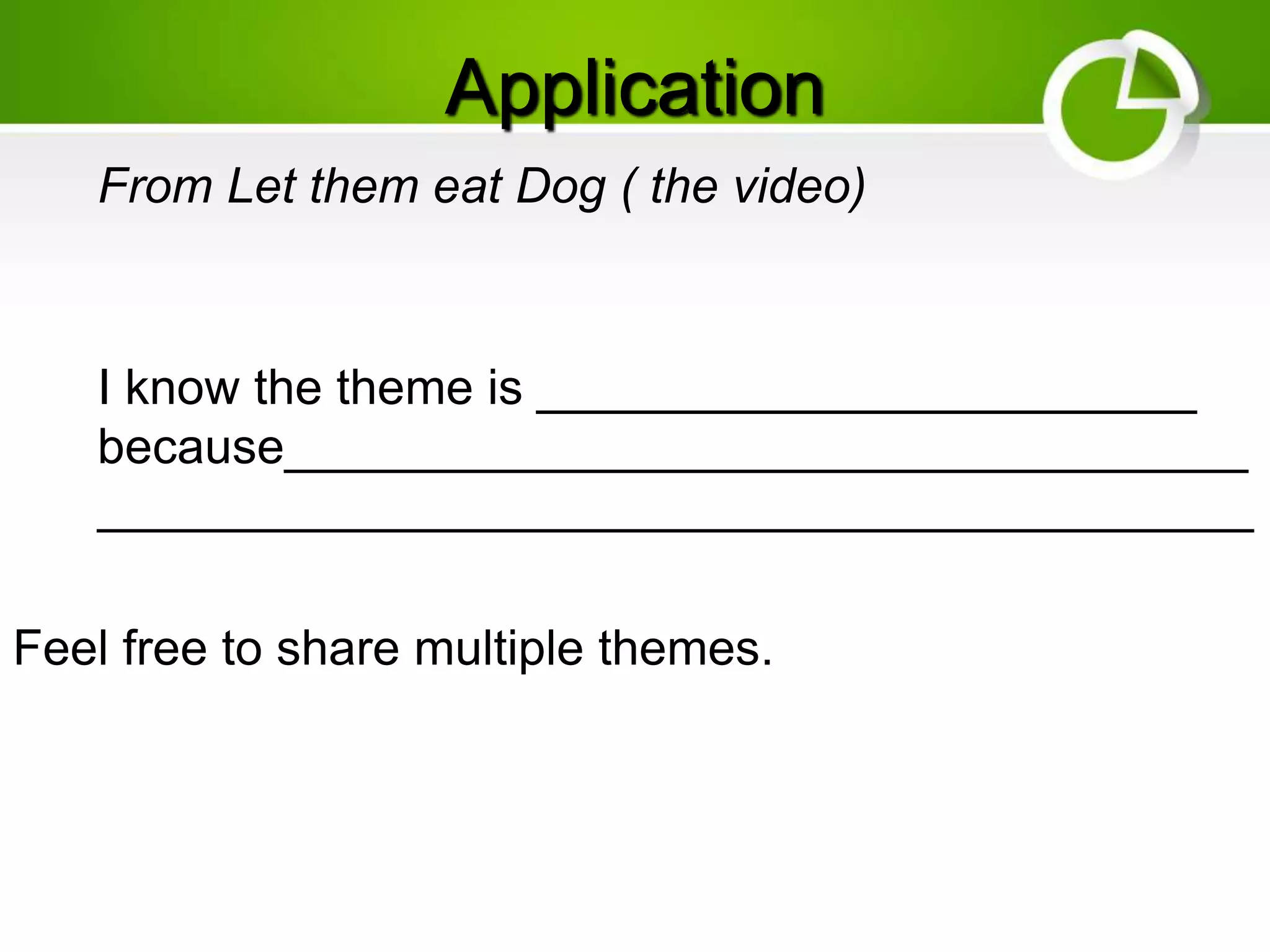 Application
From Let them eat Dog ( the video)
I know the theme is ________________________
because___________________________________
__________________________________________
Feel free to share multiple themes.
 