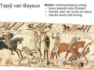 Tapijt van Bayeux Motief:  rechtvaardiging oorlog: troon beloofd door Edward Harold: eed van trouw en steun Harold wordt zelf koning 