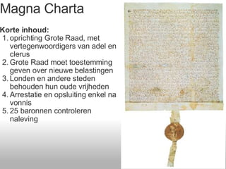 Magna Charta Korte inhoud: oprichting Grote Raad, met vertegenwoordigers van adel en clerus Grote Raad moet toestemming geven over nieuwe belastingen Londen en andere steden behouden hun oude vrijheden Arrestatie en opsluiting enkel na vonnis 25 baronnen controleren naleving 