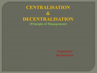 CENTRALISATION
&
DECENTRALISATION
(Principle of Management)
Prepared by
Ravneet kaur
 