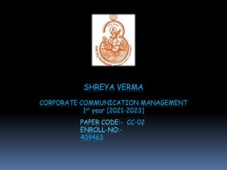 SHREYA VERMA
CORPORATE COMMUNICATION MANAGEMENT
1st year [2021-2023]
PAPER CODE:- CC-02
ENROLL-NO:-
409463
 