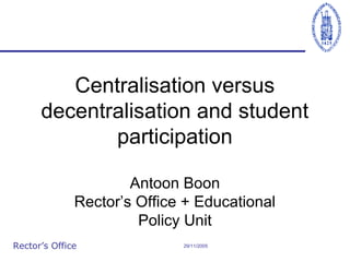 Centralisation versus
decentralisation and student
participation
Antoon Boon
Rector’s Office + Educational
Policy Unit
Rector’s Office

29/11/2005

 