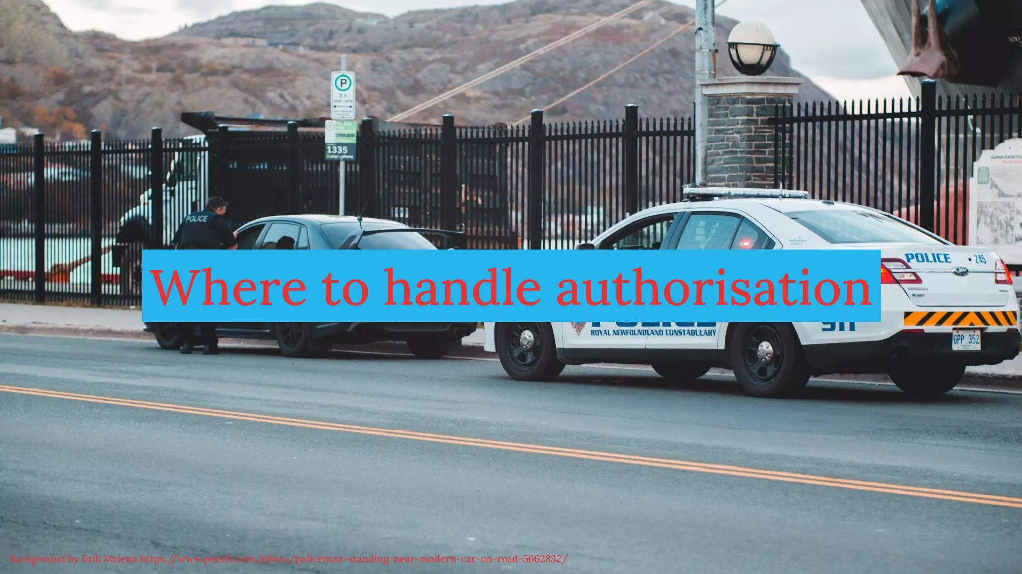 @magickatt on Twitter, GitHub
Where to handle authorisation
Background by Erik Mclean https:/
/www.pexels.com/photo/policeman-standing-near-modern-car-on-road-5662832/
 