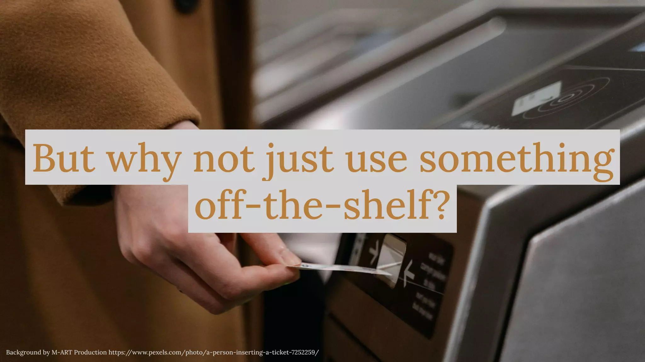 @magickatt on Twitter, GitHub
But why not just use something
off-the-shelf?
Background by M-ART Production https:/
/www.pexels.com/photo/a-person-inserting-a-ticket-7252259/
 