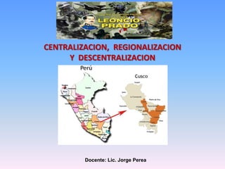 Docente: Lic. Jorge Perea
CENTRALIZACION, REGIONALIZACION
Y DESCENTRALIZACION
 