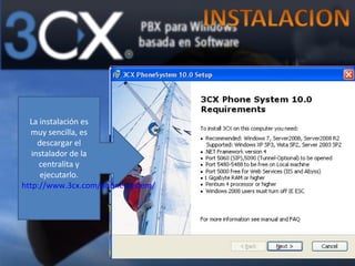 La instalación es
  muy sencilla, es
     descargar el
   instalador de la
     centralita y
      ejecutarlo.
http://www.3cx.com/phone-system/
 