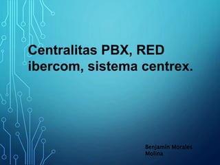 Centralitas PBX, RED
ibercom, sistema centrex.
Benjamín Morales
Molina
 