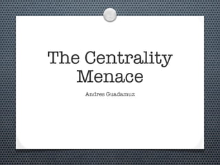 The Centrality
Menace
Andres Guadamuz
 