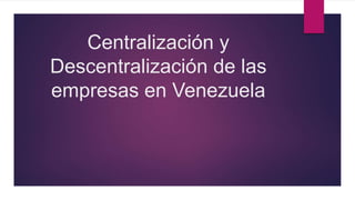 Centralización y
Descentralización de las
empresas en Venezuela
 