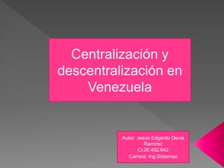 Centralización y
descentralización en
Venezuela
Autor: Jesús Edgardo Devia
Ramírez
Ci:26.492.642
Carrera: Ing.Sistemas
 