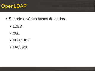 OpenLDAP

 ●   Suporte a várias bases de dados
     ●   LDBM
     ●   SQL
     ●   BDB / HDB
     ●   PASSWD
 