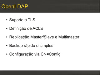 OpenLDAP

 ●   Suporte a TLS
 ●   Definição de ACL's
 ●   Replicação Master/Slave e Multimaster
 ●   Backup rápido e simples
 ●   Configuração via CN=Config
 