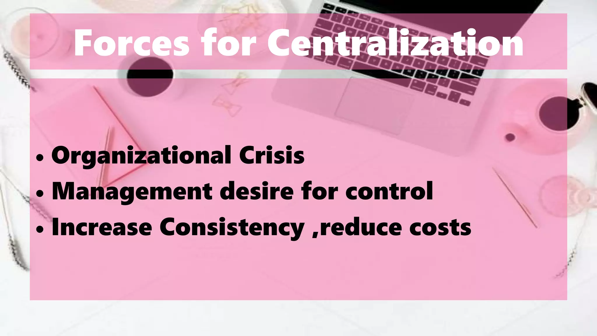 Forces for Centralization
• Organizational Crisis
• Management desire for control
• Increase Consistency ,reduce costs
 