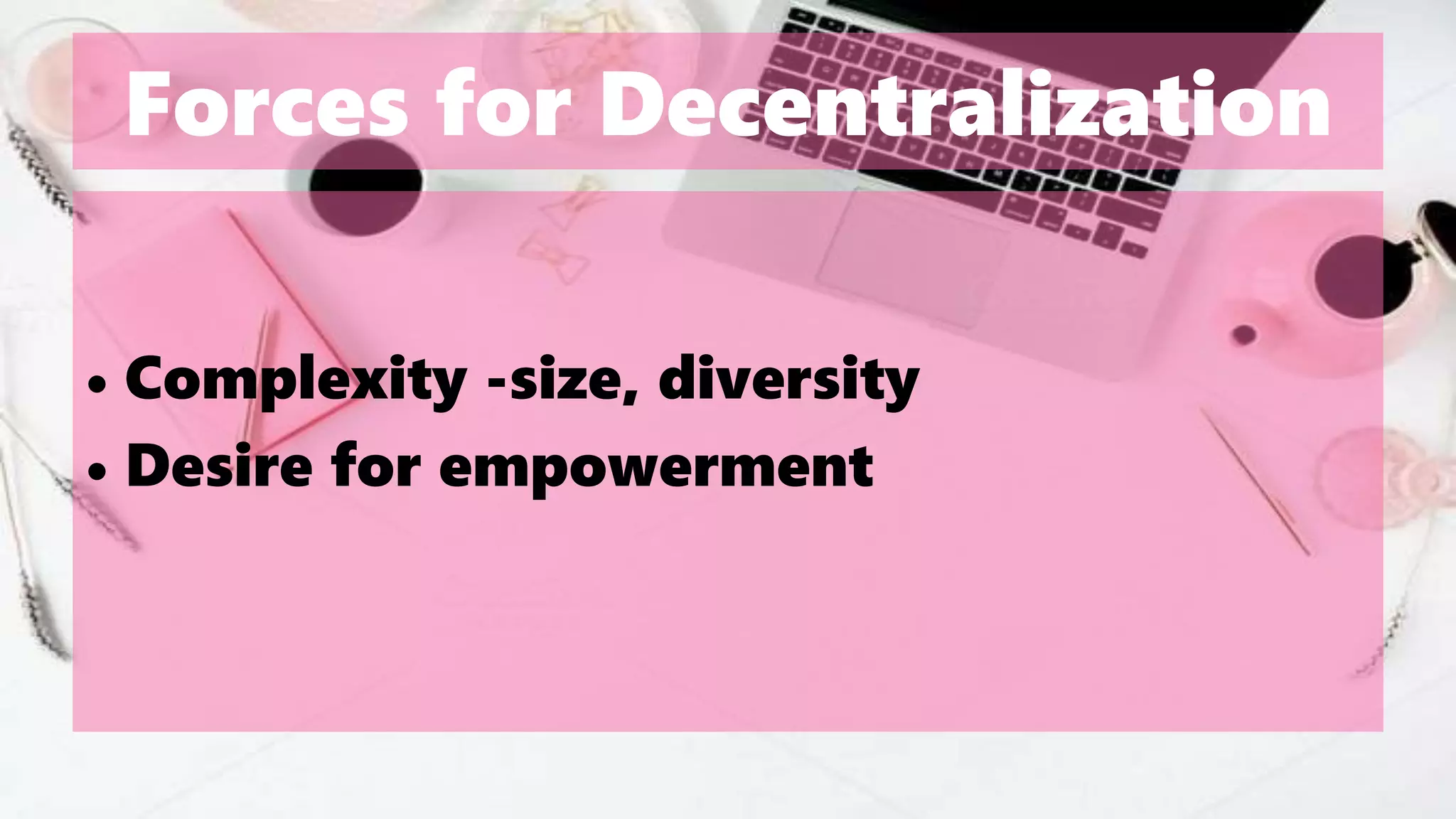 Forces for Decentralization
• Complexity -size, diversity
• Desire for empowerment
 
