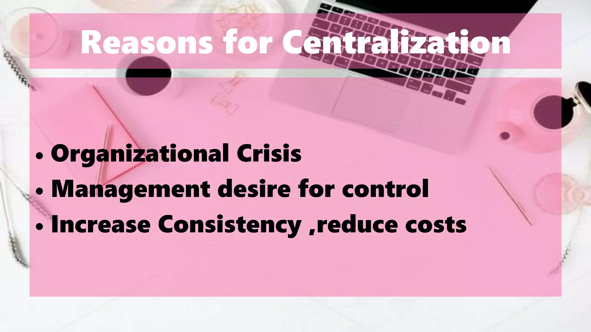 Reasons for Centralization
• Organizational Crisis
• Management desire for control
• Increase Consistency ,reduce costs
 
