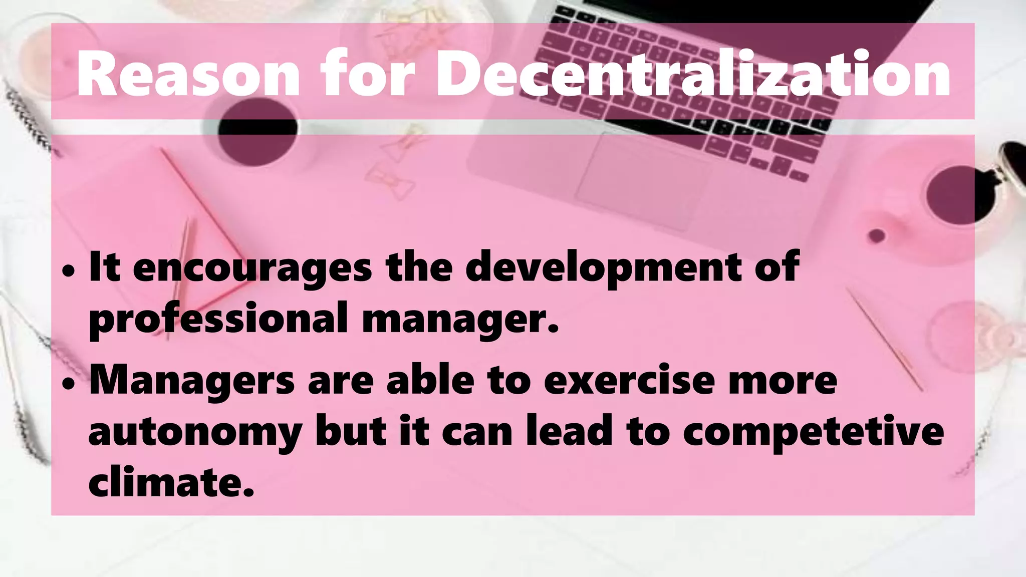 Reason for Decentralization
• It encourages the development of
professional manager.
• Managers are able to exercise more
autonomy but it can lead to competetive
climate.
 