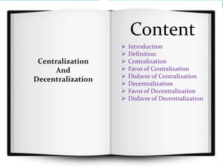 Content
 Introduction
 Definition
 Centralization
 Favor of Centralization
 Disfavor of Centralization
 Decentralization
 Favor of Decentralization
 Disfavor of Decentralization
 