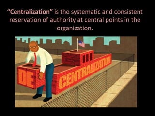 “Centralization” is the systematic and consistent
reservation of authority at central points in the
organization.
 