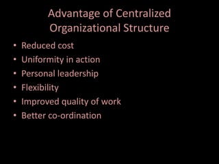 Advantage of Centralized
Organizational Structure
• Reduced cost
• Uniformity in action
• Personal leadership
• Flexibility
• Improved quality of work
• Better co-ordination
 