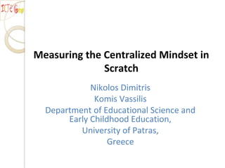 Measuring the Centralized Mindset in
Scratch
Nikolos Dimitris
Komis Vassilis
Department of Educational Science and
Early Childhood Education,
University of Patras,
Greece
 
