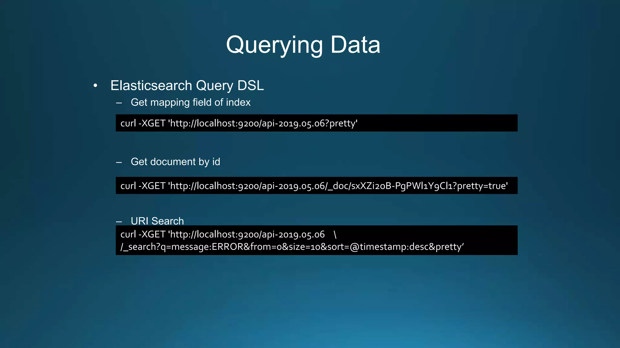 Querying Data
• Elasticsearch Query DSL
– Get mapping field of index
– Get document by id
– URI Search
curl -XGET 'http://localhost:9200/api-2019.05.06?pretty'
curl -XGET 'http://localhost:9200/api-2019.05.06/_doc/sxXZi2oB-PgPWl1Y9Cl1?pretty=true'
curl -XGET 'http://localhost:9200/api-2019.05.06 
/_search?q=message:ERROR&from=0&size=10&sort=@timestamp:desc&pretty’
 