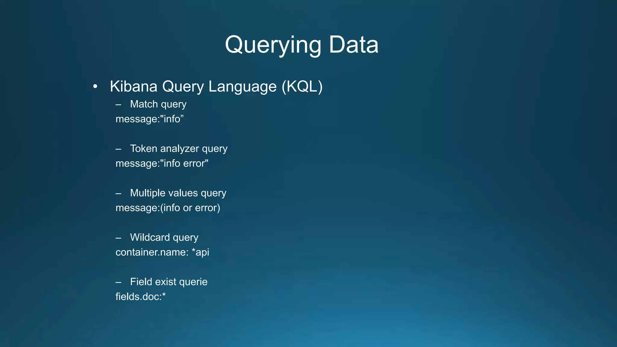 Querying Data
• Kibana Query Language (KQL)
– Match query
message:"info”
– Token analyzer query
message:"info error"
– Multiple values query
message:(info or error)
– Wildcard query
container.name: *api
– Field exist querie
fields.doc:*
 