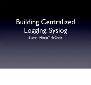 Building Centralized
  Logging: Syslog
    Steven “Maniac” McGrath