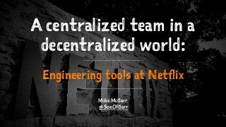 A centralized team in a
decentralized world:
Engineering tools at Netflix
Mike McGarr
@SonOfGarr
 