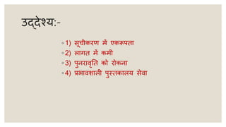 उद्देश्य:-
◦ 1) सूचीकरण में एकरूपता
◦ 2) लागत में कमी
◦ 3) पुनरावृतत को रोकना
◦ 4) प्रभावशाली पुस्तकालय सेवा
 