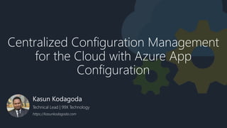 Centralized Configuration Management
for the Cloud with Azure App
Configuration
Kasun Kodagoda
Technical Lead | 99X Technology
https://kasunkodagoda.com
 