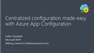 Microsoft Azure
Centralized configuration made easy
with Azure App Configuration
Callon Campbell
Microsoft MVP
@flying_maverick | theflyingmaverick.com
 