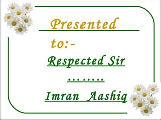 Presented
to:-
Respected Sir
……..
Imran Aashiq
 