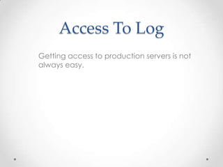 Access To Log
Getting access to production servers is not
always easy.

 