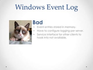 Windows Event Log
• Event entries stored in memory.
• Have to configure logging per server.
• Service interface for other clients to
hook into not available.

 