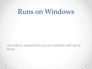 Runs on Windows

Java/Ruby based tools run on windows with some
setup.

 