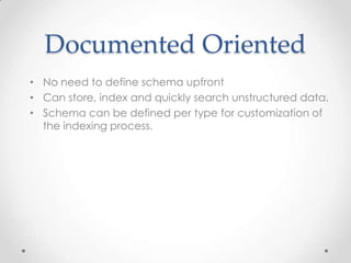 Documented Oriented
• No need to define schema upfront
• Can store, index and quickly search unstructured data.
• Schema can be defined per type for customization of
the indexing process.

 
